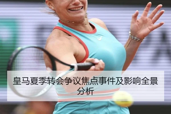 皇马夏季转会争议焦点事件及影响全景分析