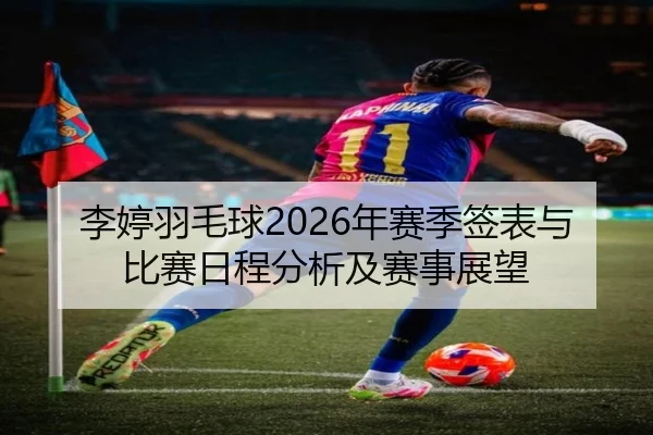 李婷羽毛球2026年赛季签表与比赛日程分析及赛事展望