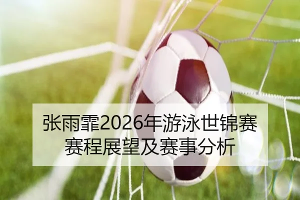 张雨霏2026年游泳世锦赛赛程展望及赛事分析